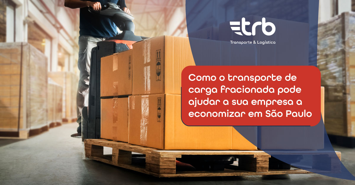 Como o transporte de carga fracionada pode ajudar a sua empresa a economizar em São Paulo